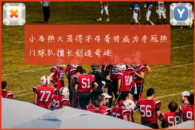 小洛热火若得字母哥将成为夺冠热门球队擅长创造奇迹