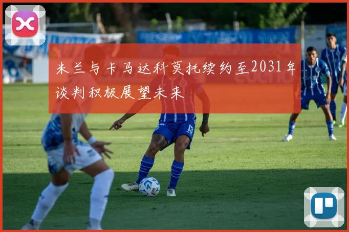 米兰与卡马达科莫托续约至2031年谈判积极展望未来