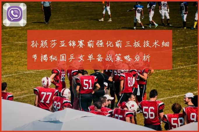 孙颖莎亚锦赛前强化前三板技术细节揭秘国乒女单备战策略分析