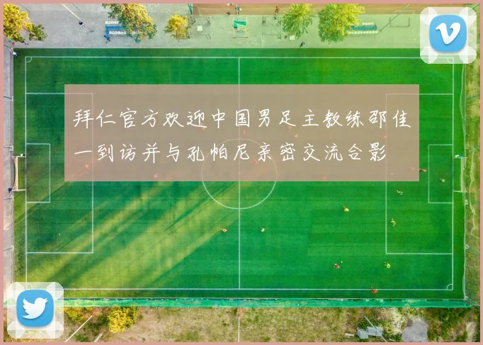拜仁官方欢迎中国男足主教练邵佳一到访并与孔帕尼亲密交流合影